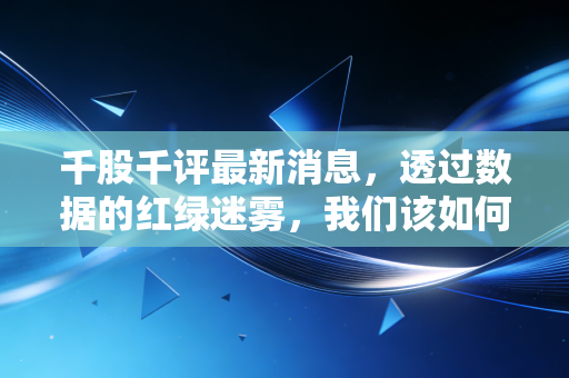 千股千评最新消息,透过数据的红绿迷雾,我们该如何在A股的修罗场里生存?