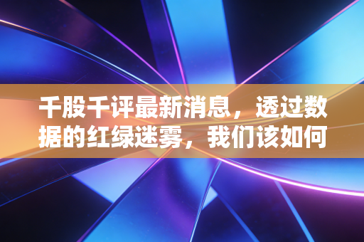 千股千评最新消息,透过数据的红绿迷雾,我们该如何在A股的修罗场里生存?