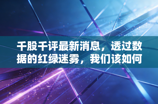 千股千评最新消息,透过数据的红绿迷雾,我们该如何在A股的修罗场里生存?