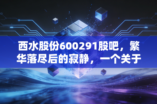 西水股份600291股吧,繁华落尽后的寂静,一个关于信仰与代价的残酷寓言