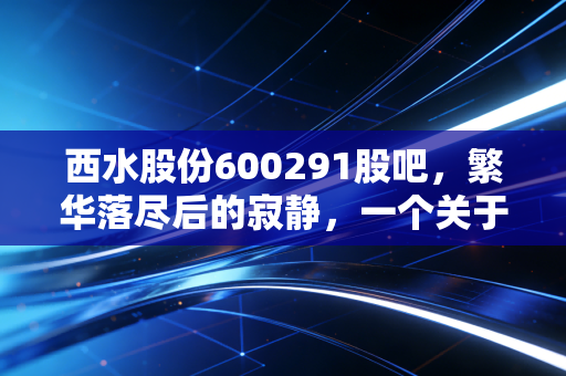 西水股份600291股吧,繁华落尽后的寂静,一个关于信仰与代价的残酷寓言