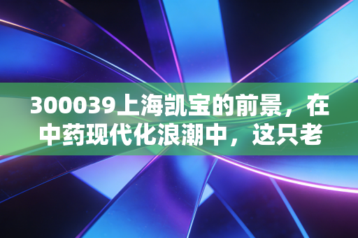 300039上海凯宝的前景,在中药现代化浪潮中,这只老黄牛还能跑多远?