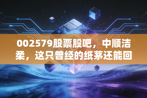 002579股票股吧,中顺洁柔,这只曾经的纸茅还能回到巅峰吗?散户在焦虑什么?