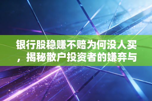 银行股稳赚不赔为何没人买,揭秘散户投资者的嫌弃与机构的狂欢