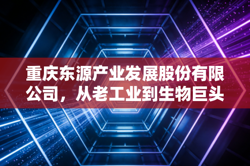 重庆东源产业发展股份有限公司,从老工业到生物巨头的资本启示录