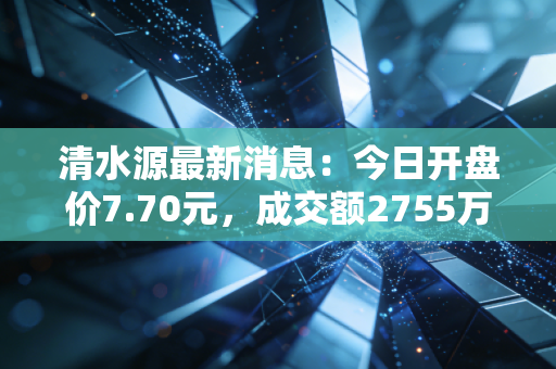 清水源最新消息：今日开盘价7.70元，成交额2755万元