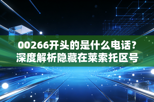 00266开头的是什么电话?深度解析隐藏在莱索托区号背后的诈骗套路与防骗指南
