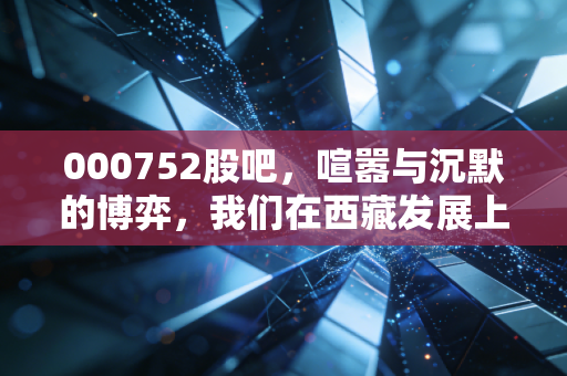 000752股吧,喧嚣与沉默的博弈,我们在西藏发展上究竟在赌什么?