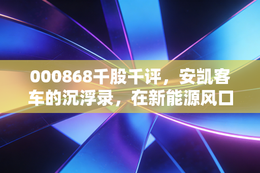 000868千股千评,安凯客车的沉浮录,在新能源风口下我们该何去何从?