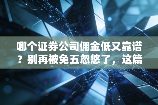 哪个证券公司佣金低又靠谱?别再被免五忽悠了,这篇大实话帮你省下真金白银