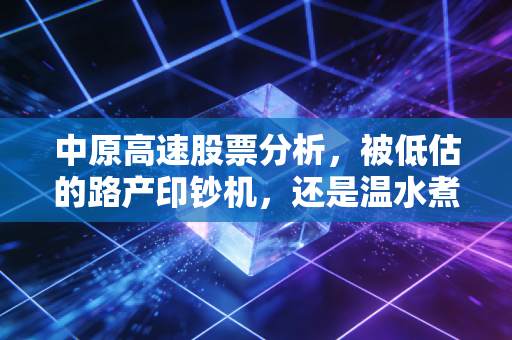 中原高速股票分析,被低估的路产印钞机,还是温水煮青蛙的防御陷阱?
