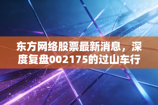 东方网络股票最新消息,深度复盘002175的过山车行情,是重生陷阱还是抄底良机?