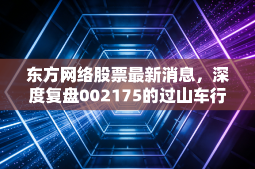 东方网络股票最新消息,深度复盘002175的过山车行情,是重生陷阱还是抄底良机?