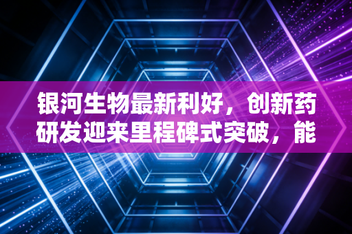 银河生物最新利好,创新药研发迎来里程碑式突破,能否引爆千亿市场?
