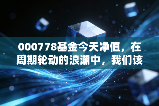000778基金今天净值，在周期轮动的浪潮中，我们该如何安放那颗躁动的心？