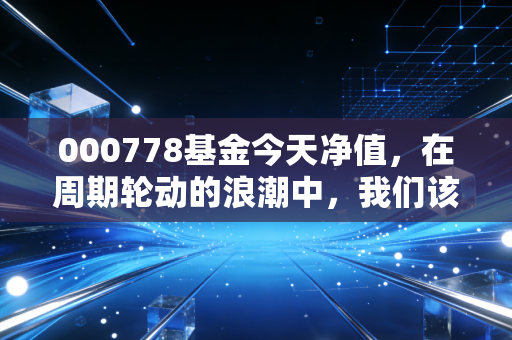 000778基金今天净值，在周期轮动的浪潮中，我们该如何安放那颗躁动的心？