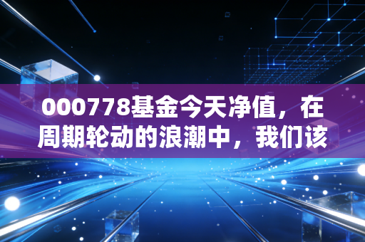 000778基金今天净值，在周期轮动的浪潮中，我们该如何安放那颗躁动的心？