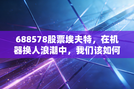 688578股票埃夫特，在机器换人浪潮中，我们该如何审视国产机器人的破局之路？