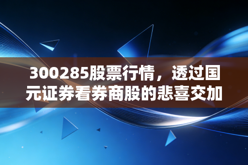 300285股票行情,透过国元证券看券商股的悲喜交加与未来机遇