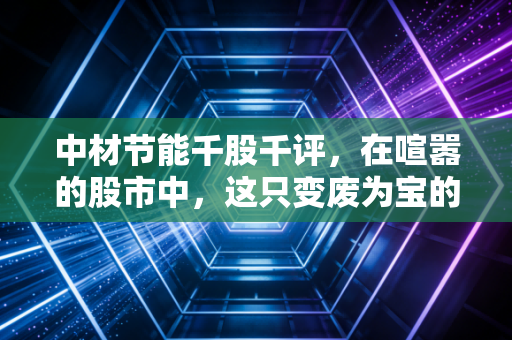 中材节能千股千评,在喧嚣的股市中,这只变废为宝的隐形冠军究竟成色几何?