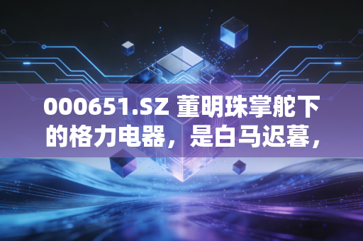 000651.SZ 董明珠掌舵下的格力电器,是白马迟暮,还是大象起舞?
