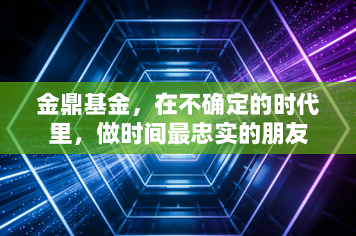 金鼎基金,在不确定的时代里,做时间最忠实的朋友