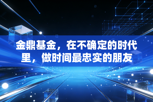 金鼎基金,在不确定的时代里,做时间最忠实的朋友