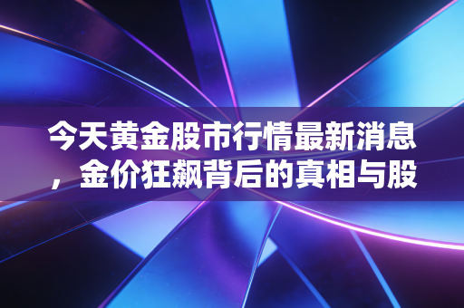 今天黄金股市行情最新消息,金价狂飙背后的真相与股市的跷跷板效应,普通人该如何守住钱袋子?