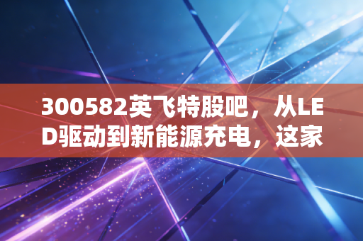 300582英飞特股吧,从LED驱动到新能源充电,这家隐形冠军的翻身仗还要打多久?