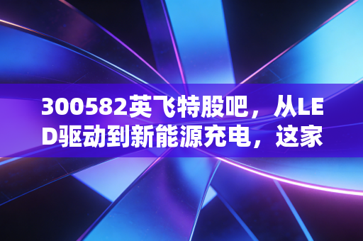 300582英飞特股吧,从LED驱动到新能源充电,这家隐形冠军的翻身仗还要打多久?
