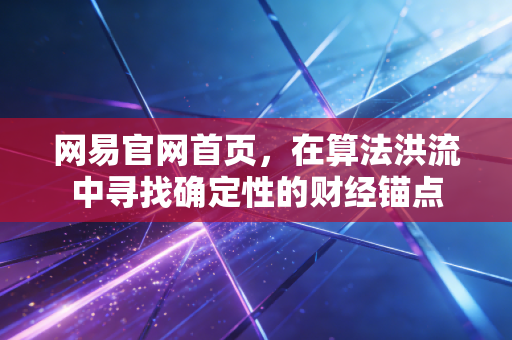 网易官网首页,在算法洪流中寻找确定性的财经锚点