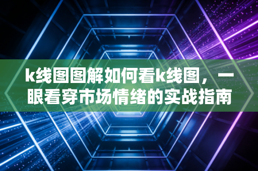 k线图图解如何看k线图,一眼看穿市场情绪的实战指南