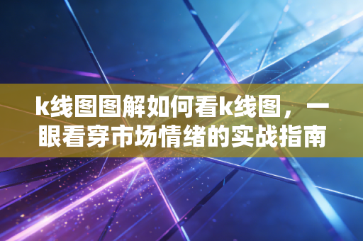 k线图图解如何看k线图,一眼看穿市场情绪的实战指南