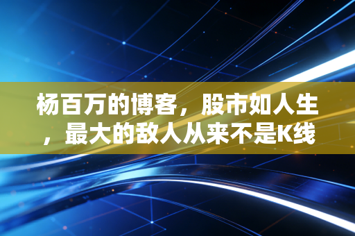 杨百万的博客,股市如人生,最大的敌人从来不是K线,而是你自己的人性