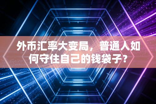 外币汇率大变局，普通人如何守住自己的钱袋子？