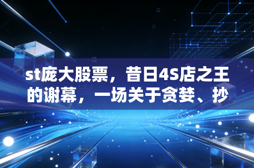 st庞大股票,昔日4S店之王的谢幕,一场关于贪婪、抄底与价值毁灭的深刻反思
