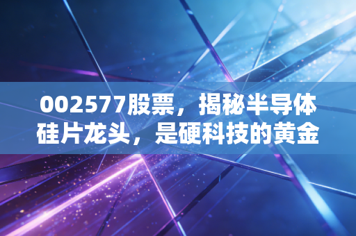 002577股票,揭秘半导体硅片龙头,是硬科技的黄金坑还是情绪的过山车?