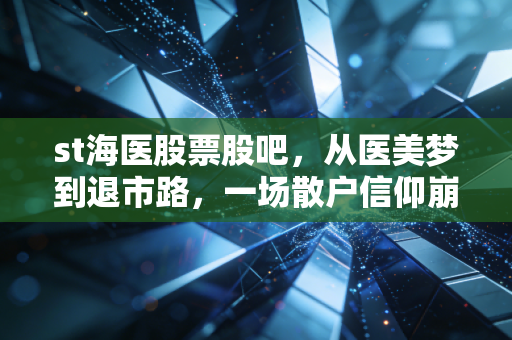 st海医股票股吧,从医美梦到退市路,一场散户信仰崩塌的残酷实录