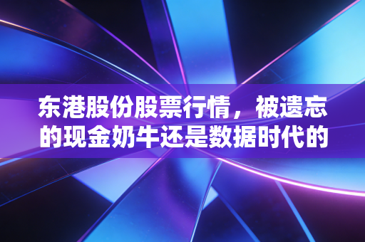 东港股份股票行情,被遗忘的现金奶牛还是数据时代的隐形冠军?