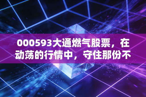 000593大通燃气股票,在动荡的行情中,守住那份不可或缺的人间烟火