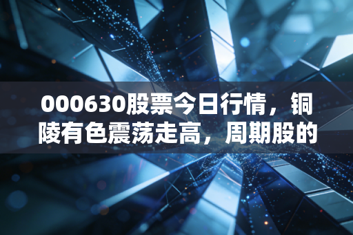 000630股票今日行情,铜陵有色震荡走高,周期股的铜墙铁壁能否扛住市场波动?