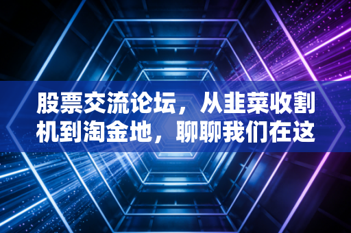 股票交流论坛，从韭菜收割机到淘金地，聊聊我们在这个名利场里的爱恨情仇