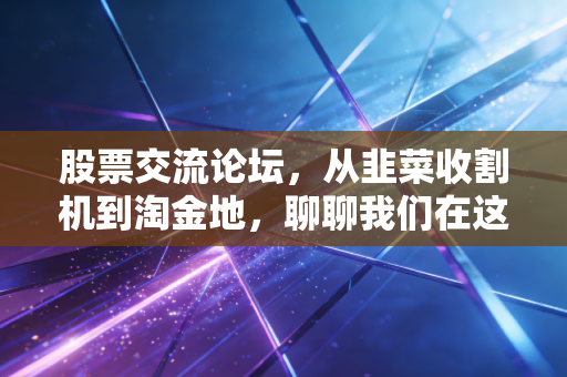 股票交流论坛，从韭菜收割机到淘金地，聊聊我们在这个名利场里的爱恨情仇