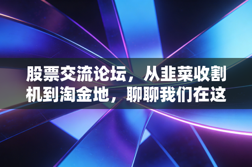 股票交流论坛，从韭菜收割机到淘金地，聊聊我们在这个名利场里的爱恨情仇