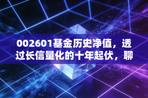 002601基金历史净值，透过长信量化的十年起伏，聊聊我们该如何面对过山车般的收益