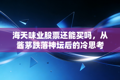 海天味业股票还能买吗,从酱茅跌落神坛后的冷思考