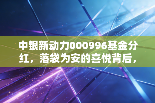 中银新动力000996基金分红，落袋为安的喜悦背后，我们该如何看懂这只基金的小心机？