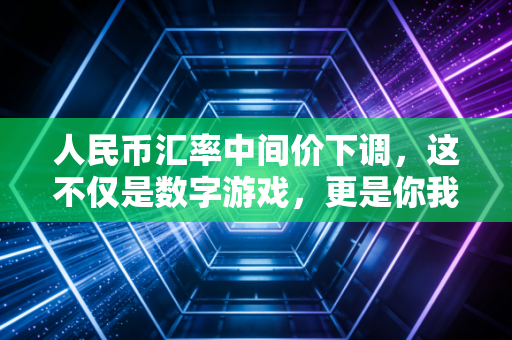 人民币汇率中间价下调,这不仅是数字游戏,更是你我生活的真实写照