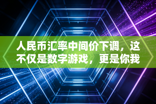 人民币汇率中间价下调,这不仅是数字游戏,更是你我生活的真实写照