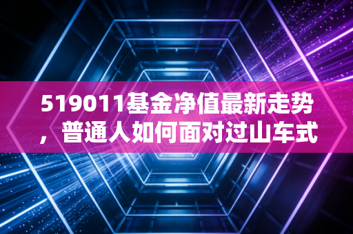 519011基金净值最新走势，普通人如何面对过山车式的心跳体验？